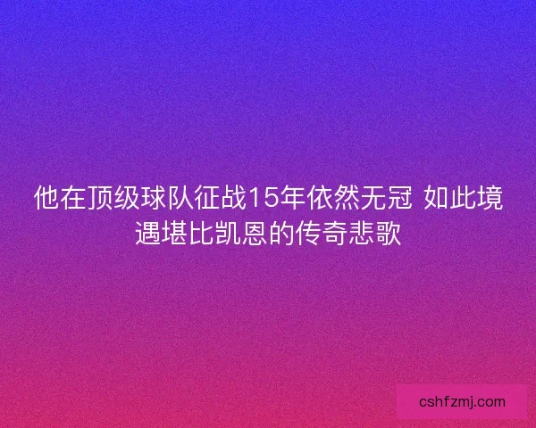 他在顶级球队征战15年依然无冠 如此境遇堪比凯恩的传奇悲歌