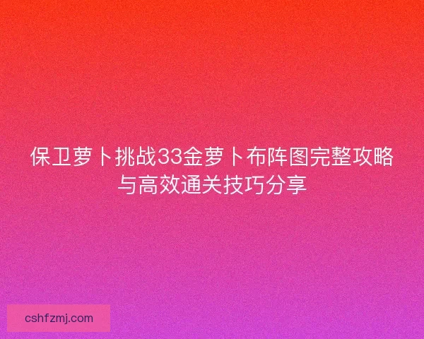 保卫萝卜挑战33金萝卜布阵图完整攻略与高效通关技巧分享
