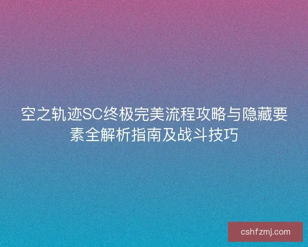 空之轨迹SC终极完美流程攻略与隐藏要素全解析指南及战斗技巧