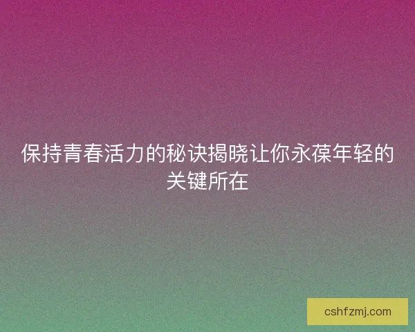 保持青春活力的秘诀揭晓让你永葆年轻的关键所在