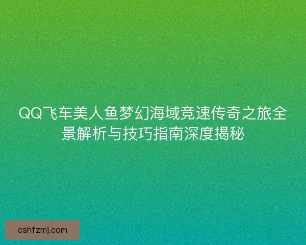 QQ飞车美人鱼梦幻海域竞速传奇之旅全景解析与技巧指南深度揭秘