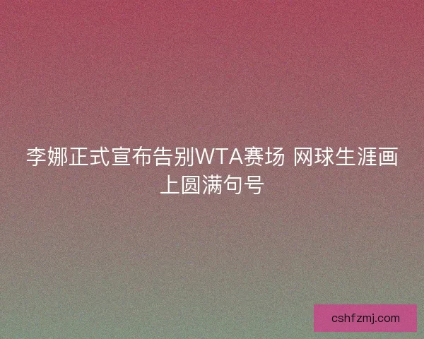 李娜正式宣布告别WTA赛场 网球生涯画上圆满句号