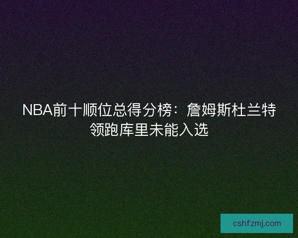 NBA前十顺位总得分榜：詹姆斯杜兰特领跑库里未能入选