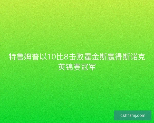 特鲁姆普以10比8击败霍金斯赢得斯诺克英锦赛冠军