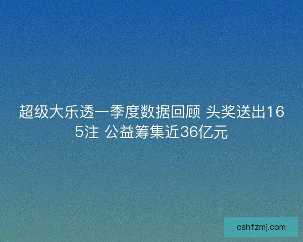 超级大乐透一季度数据回顾 头奖送出165注 公益筹集近36亿元
