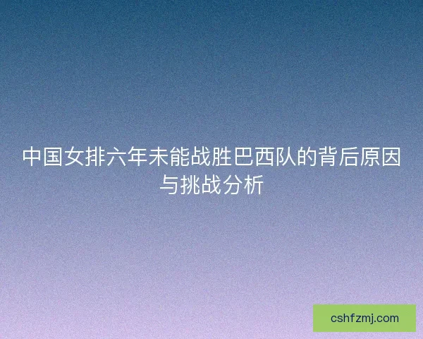 中国女排六年未能战胜巴西队的背后原因与挑战分析