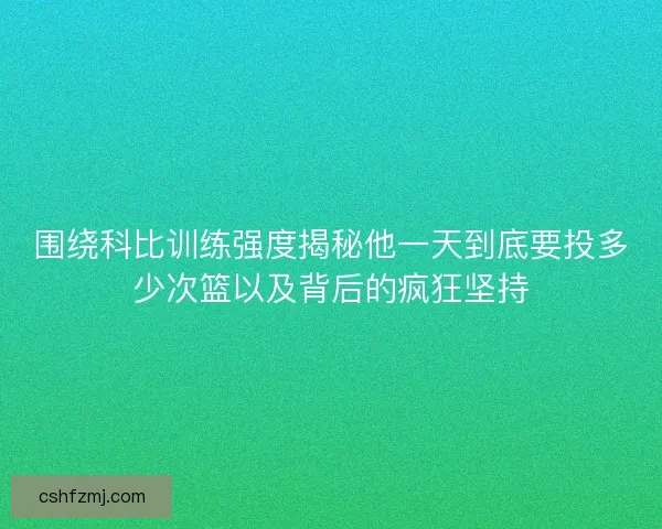 围绕科比训练强度揭秘他一天到底要投多少次篮以及背后的疯狂坚持
