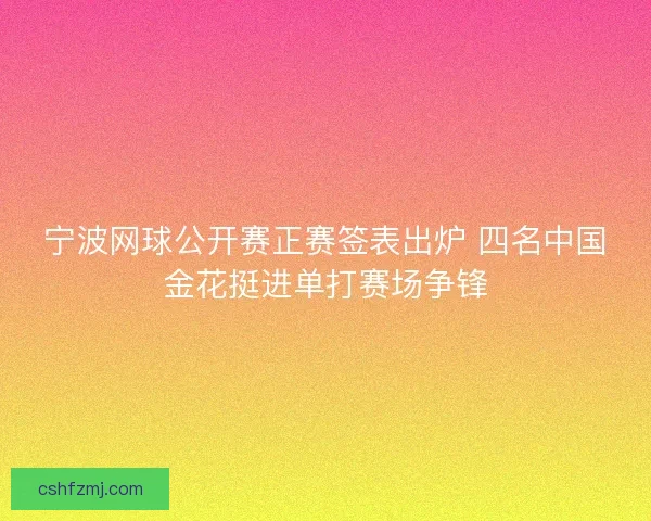 宁波网球公开赛正赛签表出炉 四名中国金花挺进单打赛场争锋