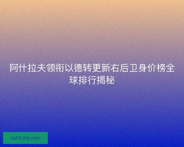 阿什拉夫领衔以德转更新右后卫身价榜全球排行揭秘