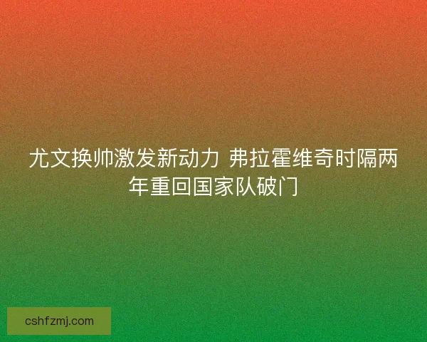 尤文换帅激发新动力 弗拉霍维奇时隔两年重回国家队破门