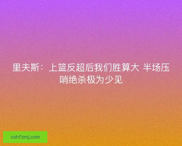 里夫斯：上篮反超后我们胜算大 半场压哨绝杀极为少见