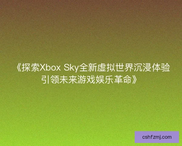《探索Xbox Sky全新虚拟世界沉浸体验引领未来游戏娱乐革命》