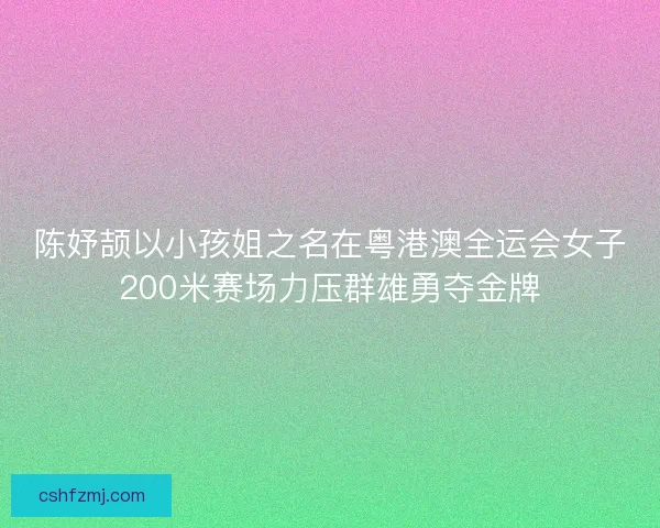 陈妤颉以小孩姐之名在粤港澳全运会女子200米赛场力压群雄勇夺金牌