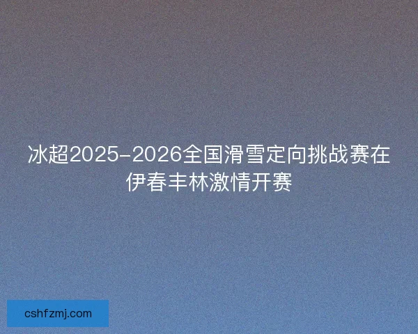 冰超2025-2026全国滑雪定向挑战赛在伊春丰林激情开赛
