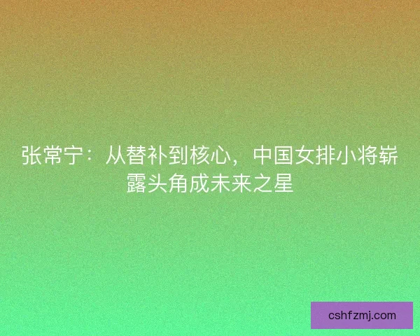 张常宁：从替补到核心，中国女排小将崭露头角成未来之星