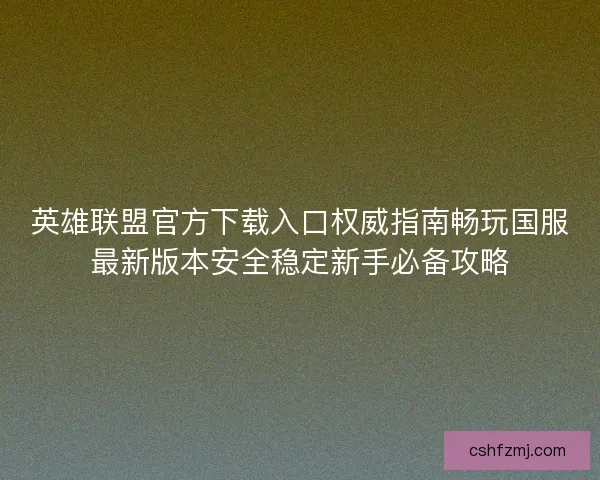 英雄联盟官方下载入口权威指南畅玩国服最新版本安全稳定新手必备攻略