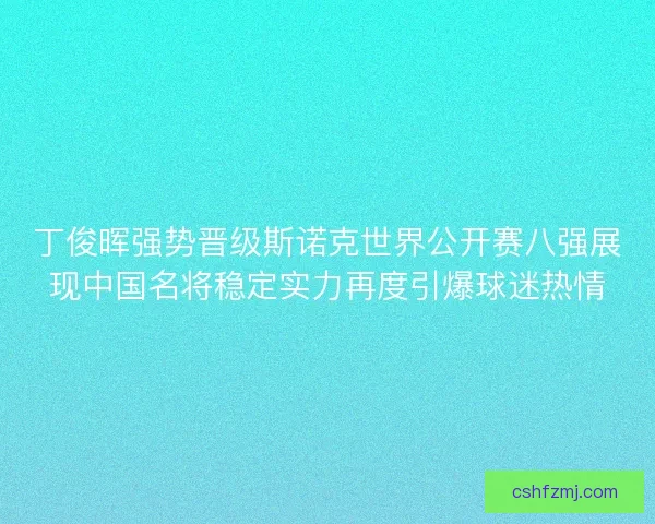 丁俊晖强势晋级斯诺克世界公开赛八强展现中国名将稳定实力再度引爆球迷热情