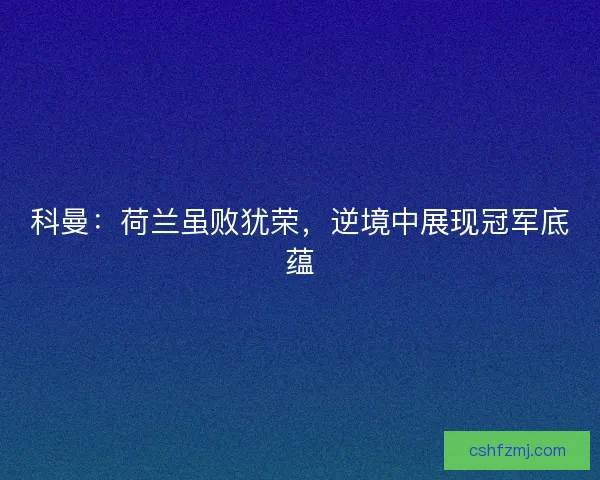 科曼：荷兰虽败犹荣，逆境中展现冠军底蕴